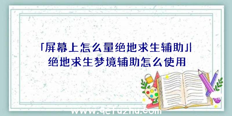 「屏幕上怎么量绝地求生辅助」|绝地求生梦境辅助怎么使用